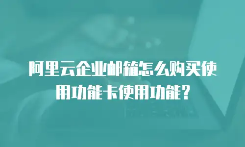 阿里云企业邮箱怎么购买使用功能卡使用功能?