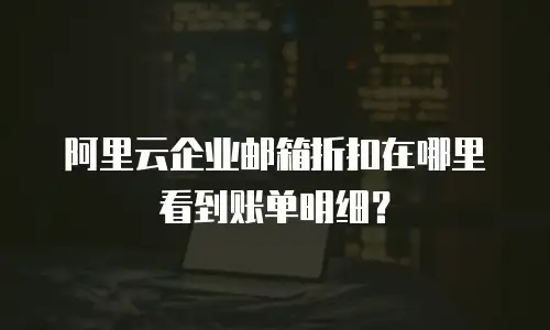 阿里云企业邮箱折扣在哪里看到账单明细?