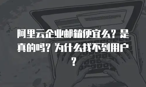 阿里云企业邮箱便宜么?是真的吗?为什么找不到用户?