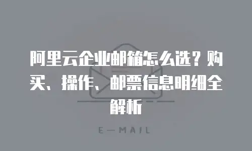 阿里云企业邮箱怎么选？购买、操作、邮票信息明细全解析