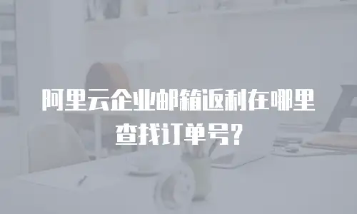 阿里云企业邮箱返利在哪里查找订单号？
