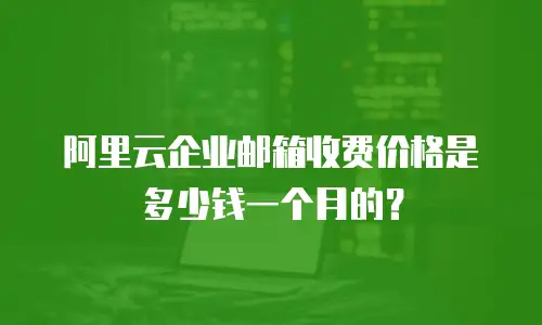 阿里云企业邮箱收费价格是多少钱一个月的？
