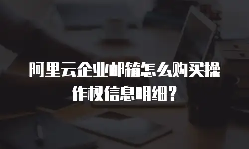阿里云企业邮箱怎么购买操作权信息明细?