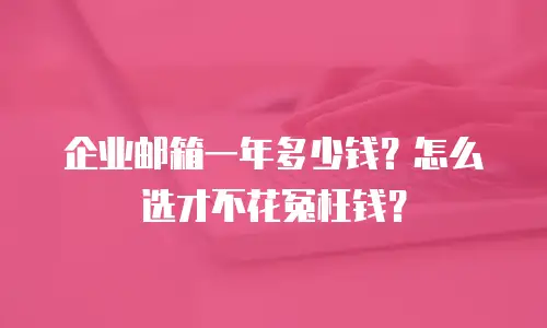 企业邮箱一年多少钱?怎么选才不花冤枉钱?