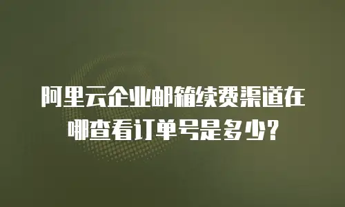 阿里云企业邮箱续费渠道在哪查看订单号是多少?