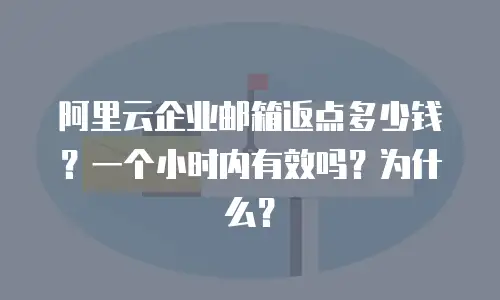 阿里云企业邮箱返点多少钱?一个小时内有效吗?为什么?