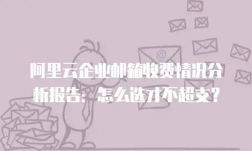 阿里云企业邮箱收费情况分析报告：怎么选才不超支？