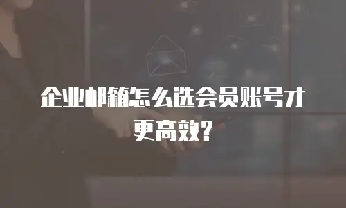 企业邮箱怎么选会员账号才更高效？