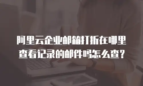 阿里云企业邮箱打折在哪里查看记录的邮件吗怎么查？