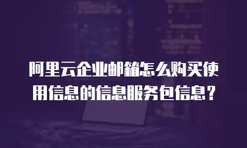 阿里云企业邮箱怎么购买使用信息的信息服务包信息？