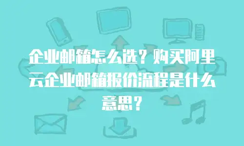 企业邮箱怎么选？购买阿里云企业邮箱报价流程是什么意思？