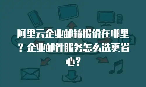 阿里云企业邮箱报价在哪里？企业邮件服务怎么选更省心？