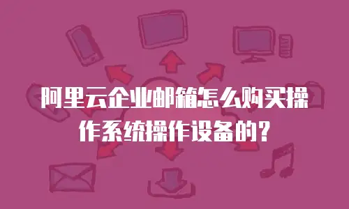 阿里云企业邮箱怎么购买操作系统操作设备的？