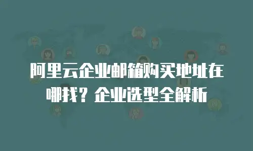 阿里云企业邮箱购买地址在哪找?企业选型全解析