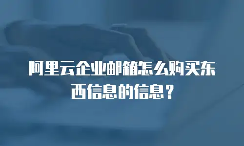 阿里云企业邮箱怎么购买东西信息的信息？