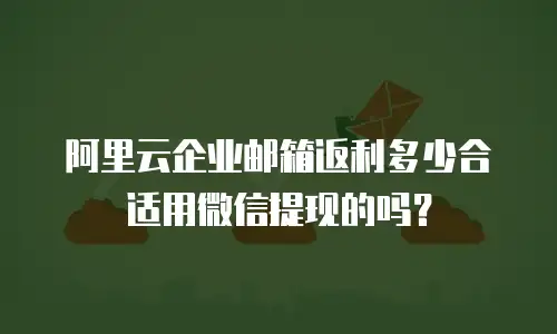 阿里云企业邮箱返利多少合适用微信提现的吗？