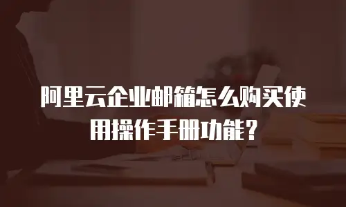 阿里云企业邮箱怎么购买使用操作手册功能？