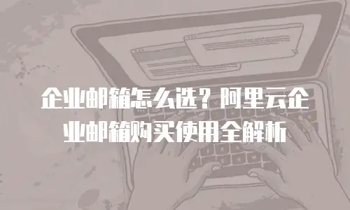 企业邮箱怎么选？阿里云企业邮箱购买使用全解析