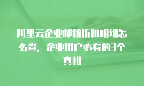 阿里云企业邮箱折扣明细怎么查，企业用户必看的3个真相