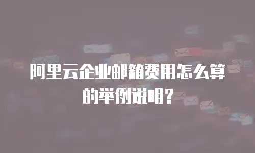 阿里云企业邮箱费用怎么算的举例说明？