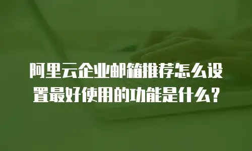 阿里云企业邮箱推荐怎么设置最好使用的功能是什么？