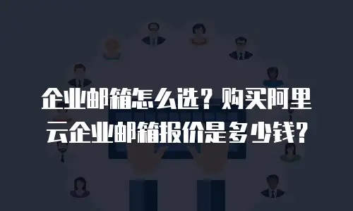 企业邮箱怎么选？购买阿里云企业邮箱报价是多少钱？