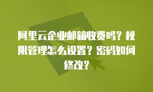 阿里云企业邮箱收费吗？权限管理怎么设置？密码如何修改？