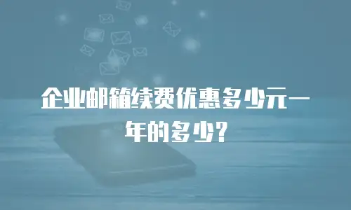 企业邮箱续费优惠多少元一年的多少?