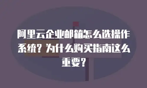 阿里云企业邮箱怎么选操作系统?为什么购买指南这么重要?