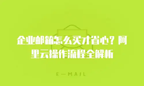 企业邮箱怎么买才省心？阿里云操作流程全解析