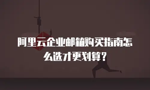 阿里云企业邮箱购买指南怎么选才更划算?