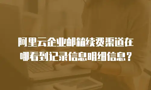 阿里云企业邮箱续费渠道在哪看到记录信息明细信息？