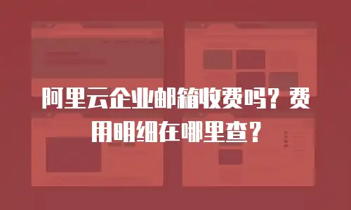 阿里云企业邮箱收费吗？费用明细在哪里查？