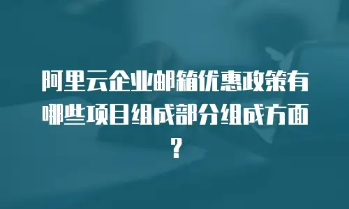 阿里云企业邮箱优惠政策有哪些项目组成部分组成方面？
