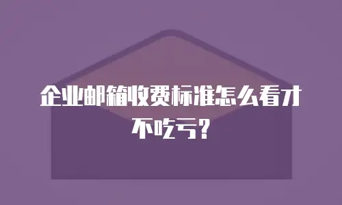 企业邮箱收费标准怎么看才不吃亏？