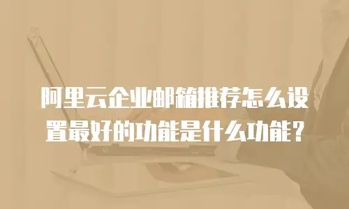阿里云企业邮箱推荐怎么设置最好的功能是什么功能？