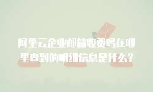 阿里云企业邮箱收费吗在哪里查到的明细信息是什么？