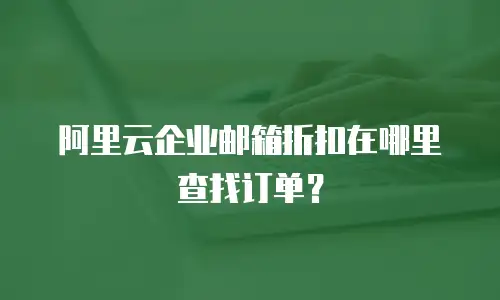 阿里云企业邮箱折扣在哪里查找订单?