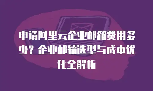 申请阿里云企业邮箱费用多少？企业邮箱选型与成本优化全解析