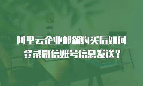 阿里云企业邮箱购买后如何登录微信账号信息发送？