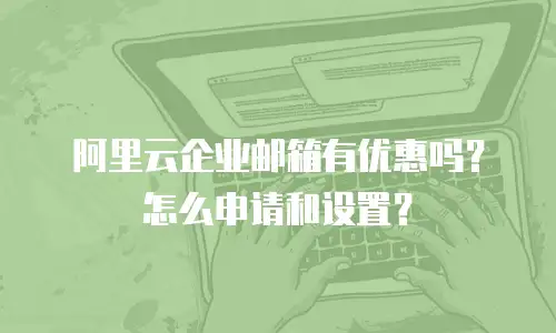 阿里云企业邮箱有优惠吗？怎么申请和设置？