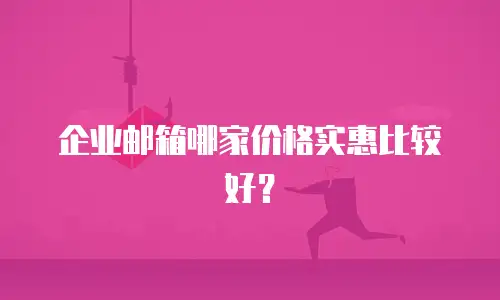 企业邮箱哪家价格实惠比较好？