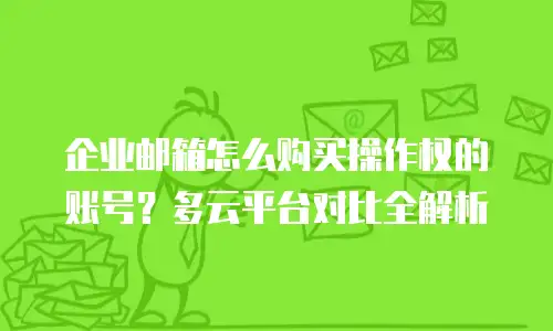 企业邮箱怎么购买操作权的账号？多云平台对比全解析