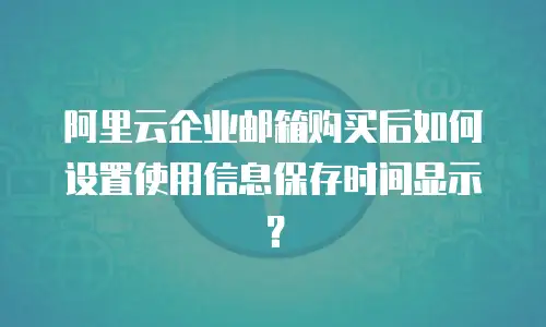 阿里云企业邮箱购买后如何设置使用信息保存时间显示？