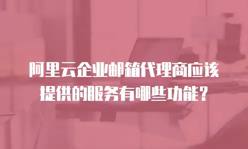 阿里云企业邮箱代理商应该提供的服务有哪些功能？