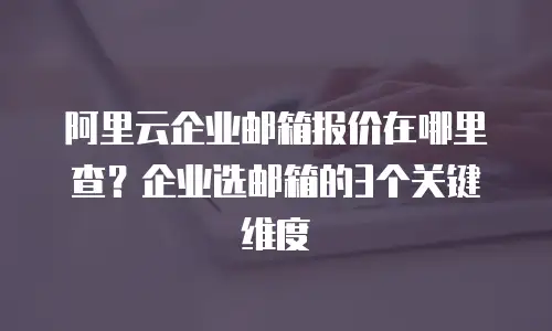 阿里云企业邮箱报价在哪里查？企业选邮箱的3个关键维度