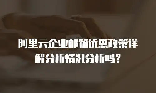 阿里云企业邮箱优惠政策详解分析情况分析吗？