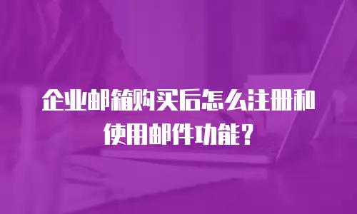 企业邮箱购买后怎么注册和使用邮件功能？