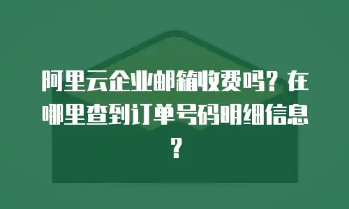 阿里云企业邮箱收费吗?在哪里查到订单号码明细信息?