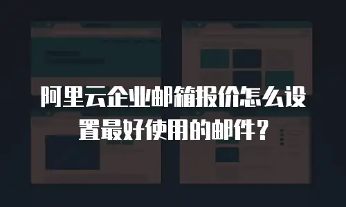 阿里云企业邮箱报价怎么设置最好使用的邮件？